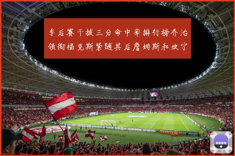 季后赛干拔三分命中率排行榜乔治领衔福克斯紧随其后詹姆斯和坎宁安表现不俗