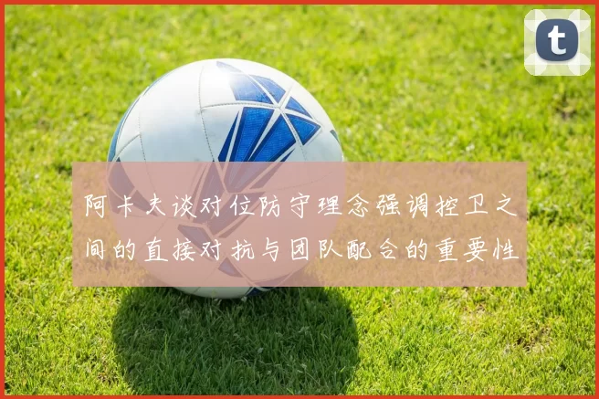 阿卡夫谈对位防守理念强调控卫之间的直接对抗与团队配合的重要性
