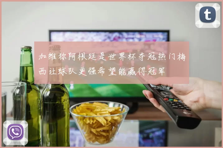 加维称阿根廷是世界杯夺冠热门梅西让球队更强希望能赢得冠军