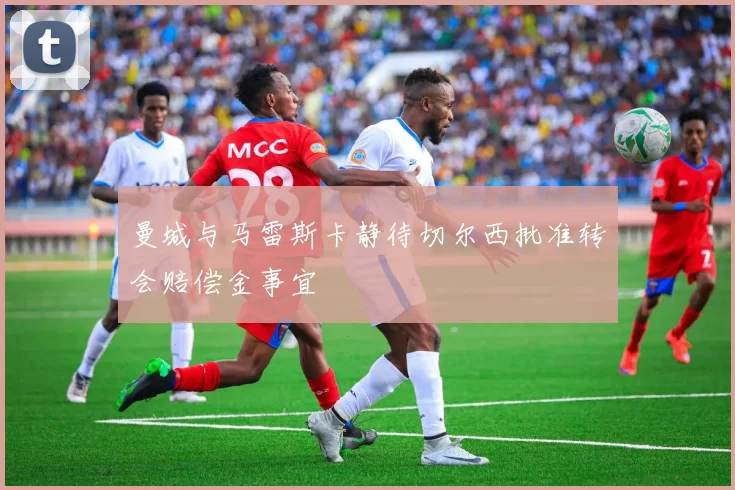 曼城与马雷斯卡静待切尔西批准转会赔偿金事宜