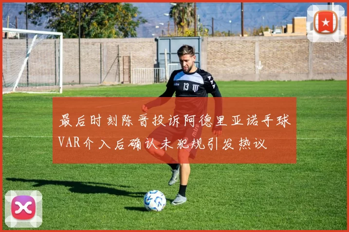 最后时刻陈晋投诉阿德里亚诺手球VAR介入后确认未犯规引发热议