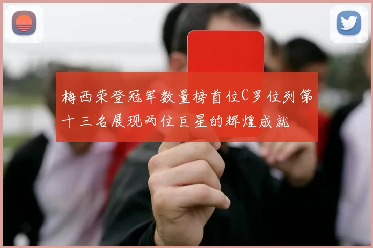 梅西荣登冠军数量榜首位C罗位列第十三名展现两位巨星的辉煌成就