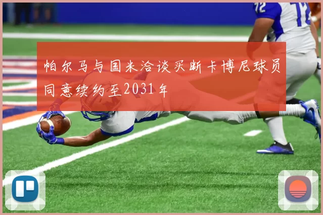 帕尔马与国米洽谈买断卡博尼球员同意续约至2031年