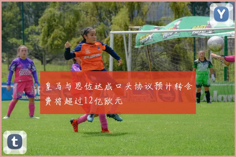 皇马与恩佐达成口头协议预计转会费将超过12亿欧元