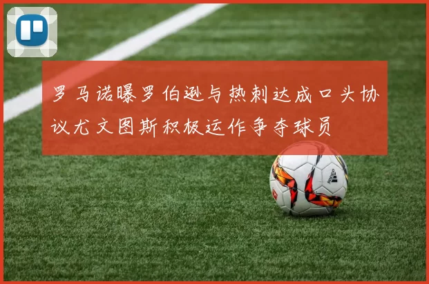 罗马诺曝罗伯逊与热刺达成口头协议尤文图斯积极运作争夺球员