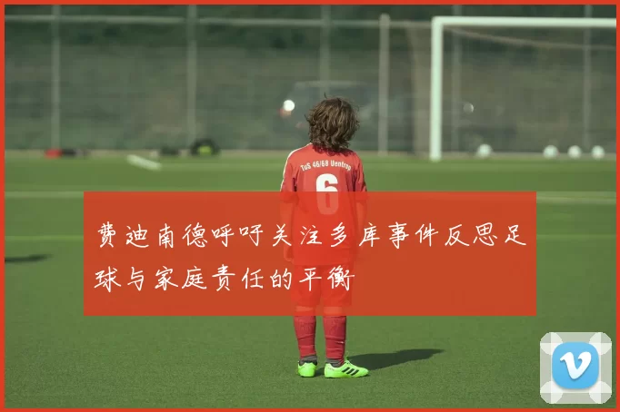 费迪南德呼吁关注多库事件反思足球与家庭责任的平衡