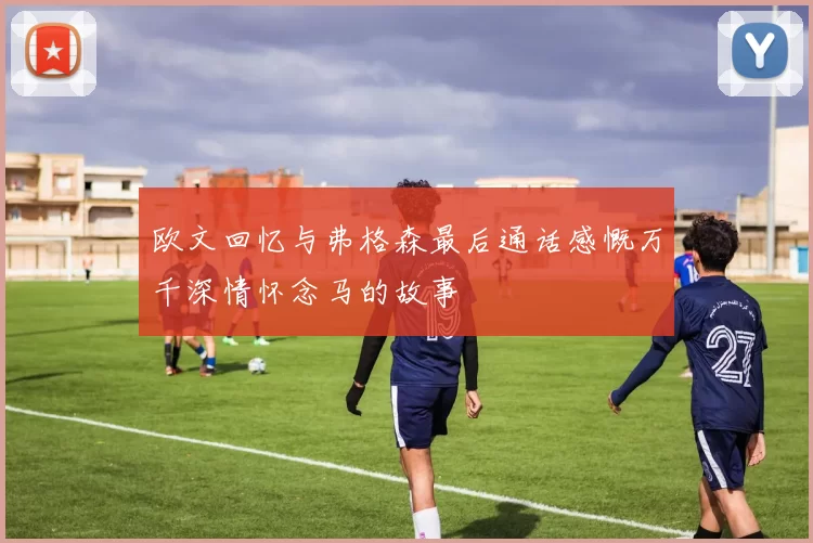 欧文回忆与弗格森最后通话感慨万千深情怀念马的故事