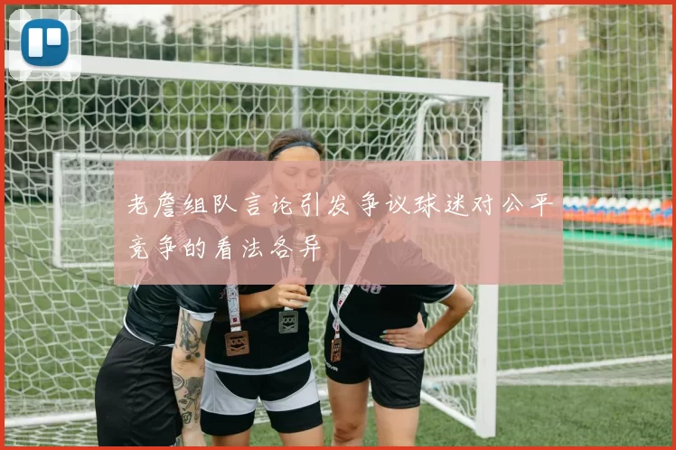 老詹组队言论引发争议球迷对公平竞争的看法各异