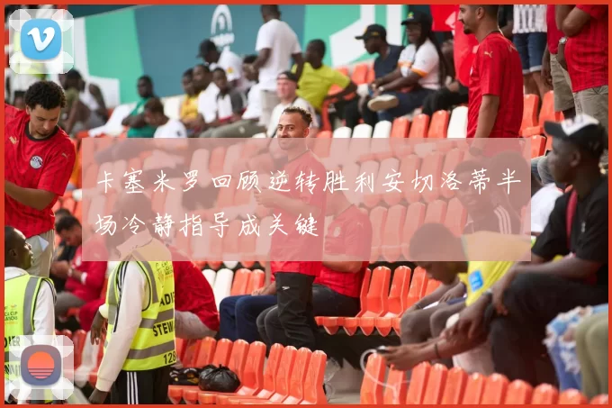卡塞米罗回顾逆转胜利安切洛蒂半场冷静指导成关键