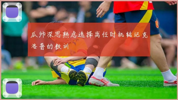 瓜帅深思熟虑选择离任时机铭记克洛普的教训