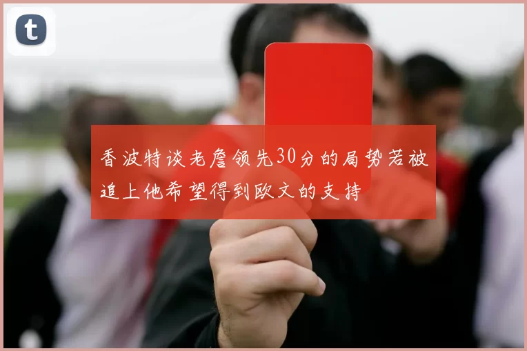 香波特谈老詹领先30分的局势若被追上他希望得到欧文的支持