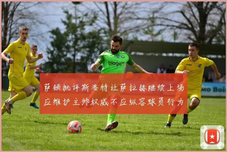萨顿批评斯洛特让萨拉赫继续上场应维护主帅权威不应纵容球员行为